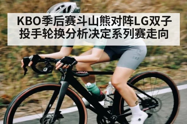 KBO季后赛斗山熊对阵LG双子投手轮换分析决定系列赛走向（www.c7c7.app）