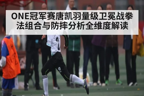 ONE冠军赛唐凯羽量级卫冕战拳法组合与防摔分析全维度解读 | www.c7c7.app