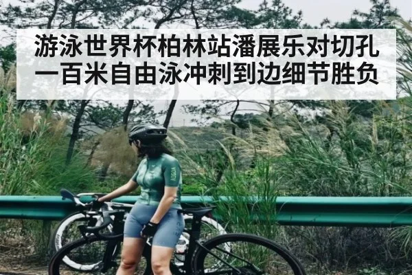 游泳世界杯柏林站潘展乐对切孔一百米自由泳冲刺到边细节胜负 | www.c7c7.app