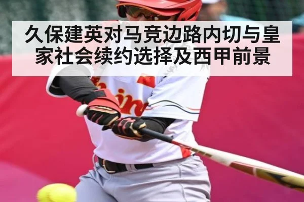 久保建英对马竞边路内切与皇家社会续约选择及西甲前景 | www.c7c7.app